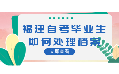 福建自考畢業生如何處理檔案
