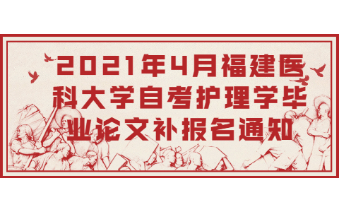 2021年4月福建醫科大學自考護理學畢業論文補報名通知