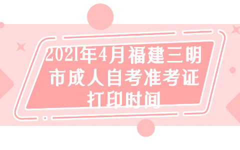 2021年4月福建三明市成人自考準考證打印時間