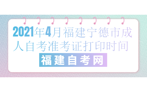 2021年4月福建寧德市成人自考準考證打印時間