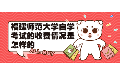 福建師范大學自學考試的收費情況是怎樣的