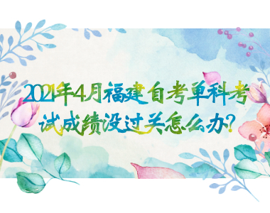 2021年4月福建自考單科考試成績沒過關怎么辦?