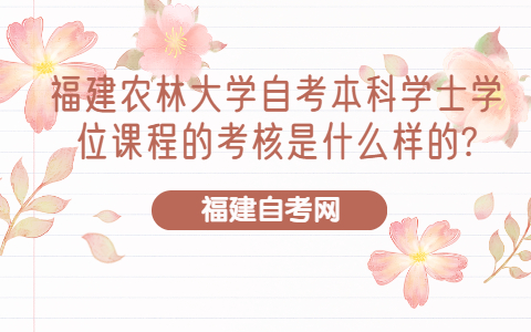 福建農林大學自考本科學士學位課程的考核是什么樣的?
