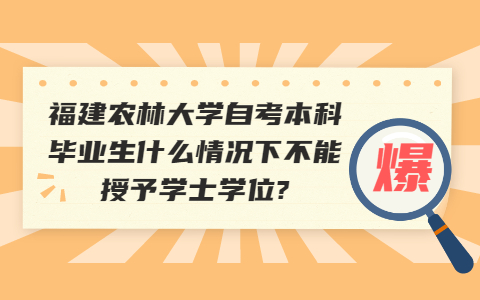 福建農林大學自考本科畢業生什么情況下不能授予學士學位?