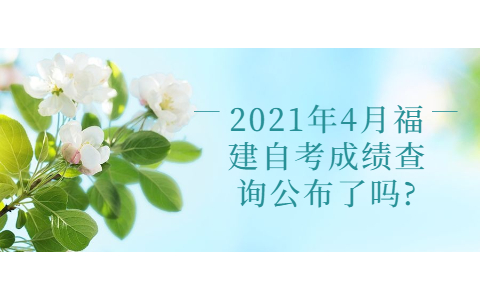 2021年4月福建自考成績查詢公布了嗎?